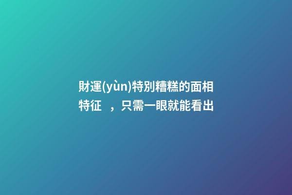 財運(yùn)特別糟糕的面相特征，只需一眼就能看出
